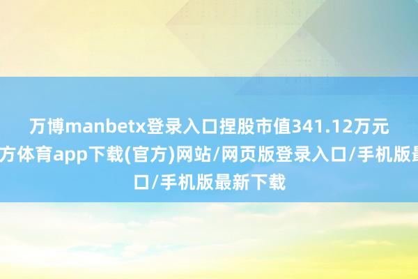 万博manbetx登录入口捏股市值341.12万元-万博官方体育app下载(官方)网站/网页版登录入口/手机版最新下载