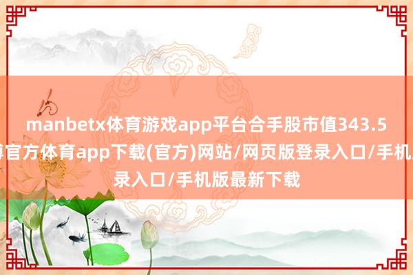 manbetx体育游戏app平台合手股市值343.51万元-万博官方体育app下载(官方)网站/网页版登录入口/手机版最新下载