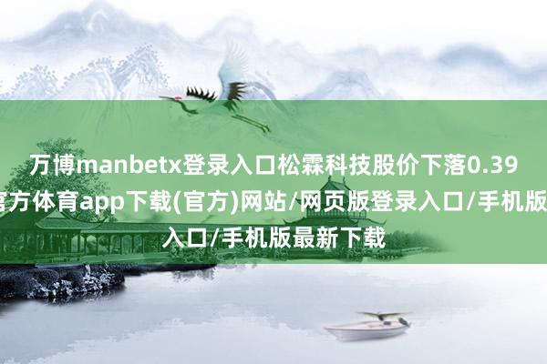 万博manbetx登录入口松霖科技股价下落0.39%-万博官方体育app下载(官方)网站/网页版登录入口/手机版最新下载