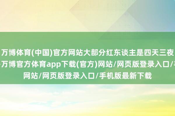 万博体育(中国)官方网站大部分红东谈主是四天三夜的门道108km-万博官方体育app下载(官方)网站/网页版登录入口/手机版最新下载