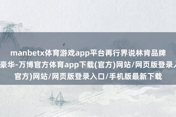 manbetx体育游戏app平台再行界说林肯品牌所代表的新好意思式豪华-万博官方体育app下载(官方)网站/网页版登录入口/手机版最新下载