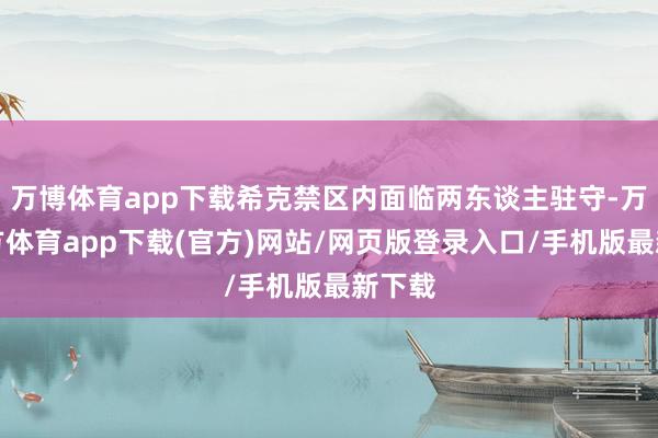 万博体育app下载希克禁区内面临两东谈主驻守-万博官方体育app下载(官方)网站/网页版登录入口/手机版最新下载