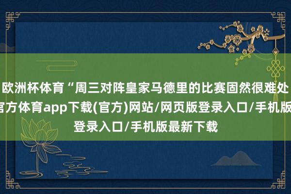 欧洲杯体育“周三对阵皇家马德里的比赛固然很难处置-万博官方体育app下载(官方)网站/网页版登录入口/手机版最新下载