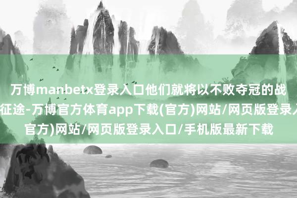 万博manbetx登录入口他们就将以不败夺冠的战绩适度本赛季的联赛征途-万博官方体育app下载(官方)网站/网页版登录入口/手机版最新下载