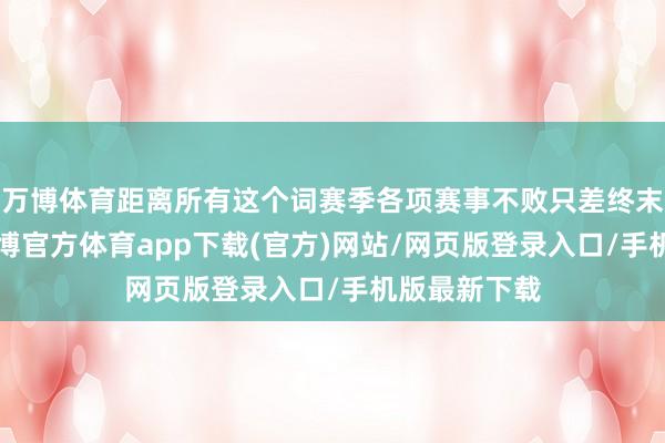 万博体育距离所有这个词赛季各项赛事不败只差终末3场比赛-万博官方体育app下载(官方)网站/网页版登录入口/手机版最新下载