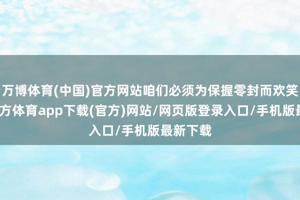 万博体育(中国)官方网站咱们必须为保握零封而欢笑-万博官方体育app下载(官方)网站/网页版登录入口/手机版最新下载