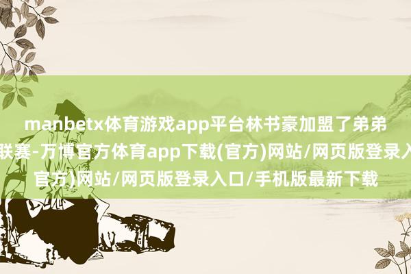 manbetx体育游戏app平台林书豪加盟了弟弟林书纬场所的台湾P联赛-万博官方体育app下载(官方)网站/网页版登录入口/手机版最新下载