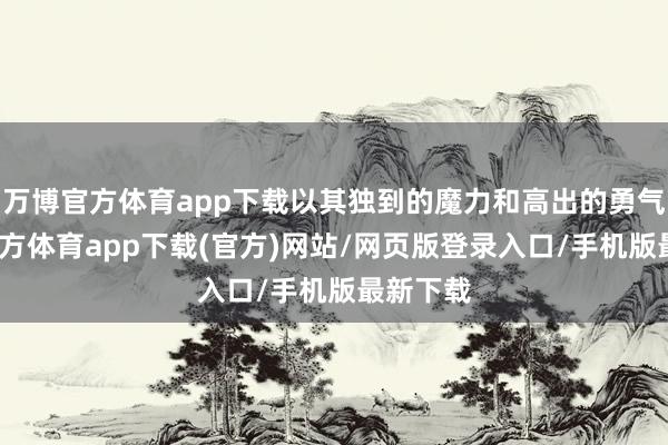 万博官方体育app下载以其独到的魔力和高出的勇气-万博官方体育app下载(官方)网站/网页版登录入口/手机版最新下载