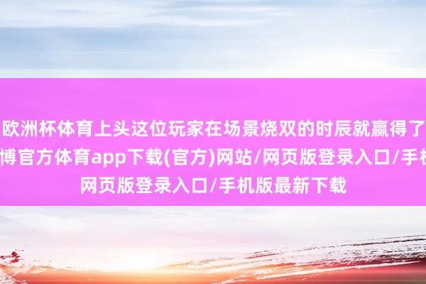 欧洲杯体育上头这位玩家在场景烧双的时辰就赢得了巧合惊喜-万博官方体育app下载(官方)网站/网页版登录入口/手机版最新下载