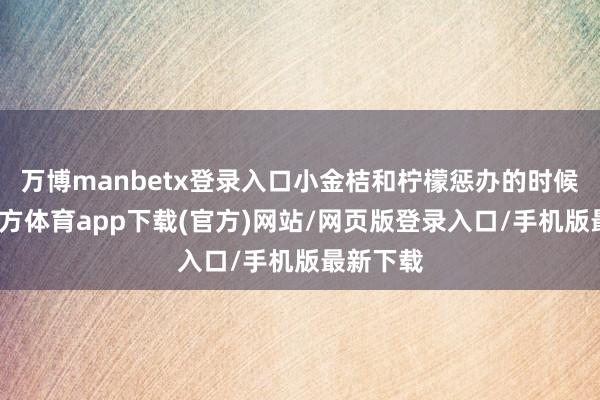 万博manbetx登录入口小金桔和柠檬惩办的时候-万博官方体育app下载(官方)网站/网页版登录入口/手机版最新下载