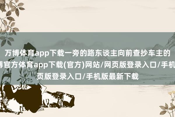 万博体育app下载一旁的路东谈主向前查抄车主的情况时-万博官方体育app下载(官方)网站/网页版登录入口/手机版最新下载