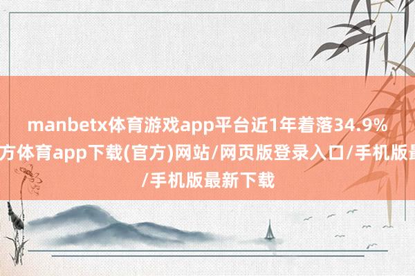 manbetx体育游戏app平台近1年着落34.9%-万博官方体育app下载(官方)网站/网页版登录入口/手机版最新下载