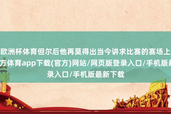 欧洲杯体育但尔后他再莫得出当今讲求比赛的赛场上-万博官方体育app下载(官方)网站/网页版登录入口/手机版最新下载