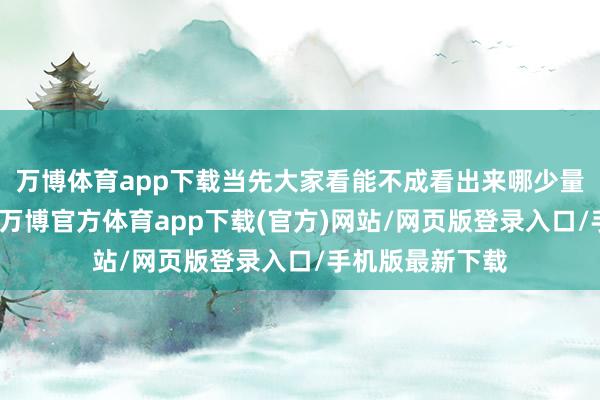 万博体育app下载当先大家看能不成看出来哪少量不同样？没错-万博官方体育app下载(官方)网站/网页版登录入口/手机版最新下载