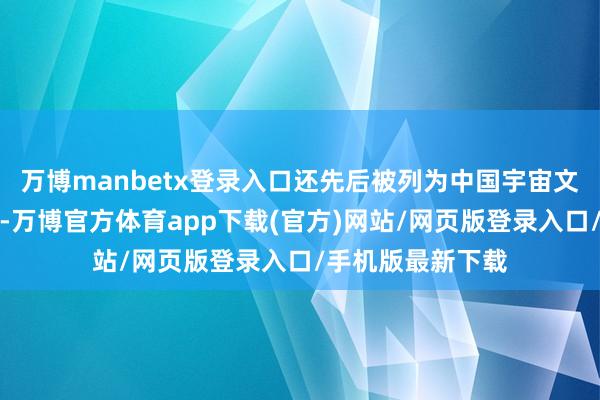 万博manbetx登录入口还先后被列为中国宇宙文化遗产策画名录-万博官方体育app下载(官方)网站/网页版登录入口/手机版最新下载