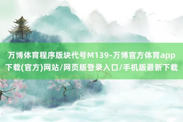 万博体育程序版块代号M139-万博官方体育app下载(官方)网站/网页版登录入口/手机版最新下载