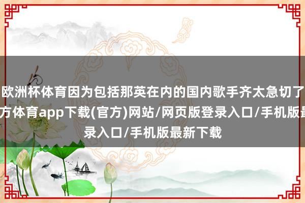 欧洲杯体育因为包括那英在内的国内歌手齐太急切了-万博官方体育app下载(官方)网站/网页版登录入口/手机版最新下载