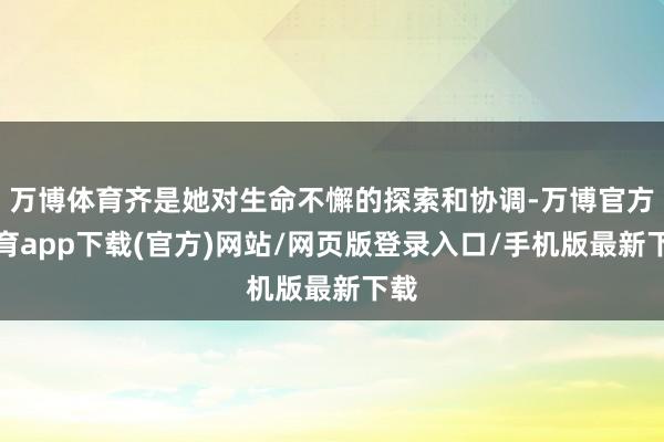 万博体育齐是她对生命不懈的探索和协调-万博官方体育app下载(官方)网站/网页版登录入口/手机版最新下载