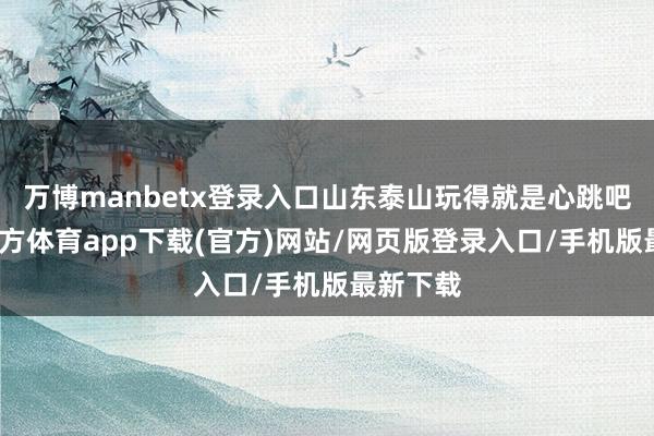 万博manbetx登录入口山东泰山玩得就是心跳吧-万博官方体育app下载(官方)网站/网页版登录入口/手机版最新下载