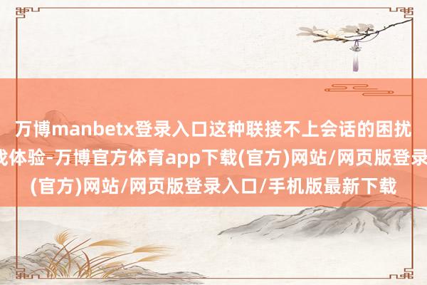 万博manbetx登录入口这种联接不上会话的困扰可能影响到玩家的游戏体验-万博官方体育app下载(官方)网站/网页版登录入口/手机版最新下载