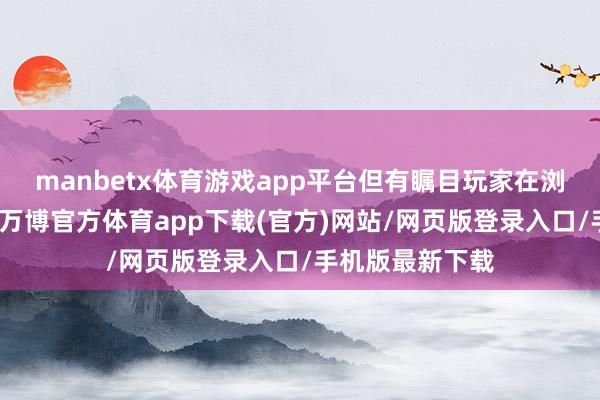 manbetx体育游戏app平台但有瞩目玩家在浏览官网时发现-万博官方体育app下载(官方)网站/网页版登录入口/手机版最新下载