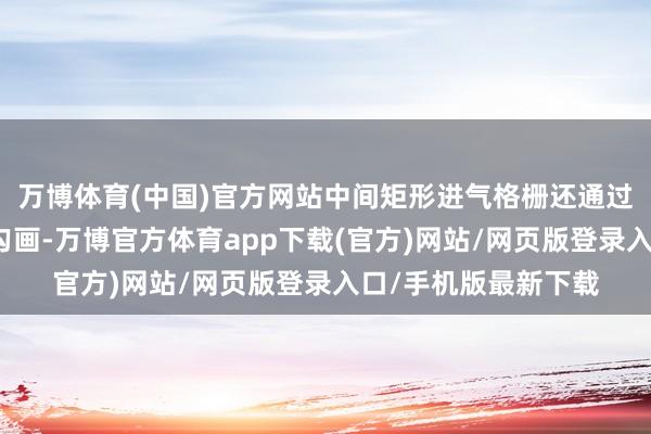 万博体育(中国)官方网站中间矩形进气格栅还通过硬朗的枪灰色饰条勾画-万博官方体育app下载(官方)网站/网页版登录入口/手机版最新下载