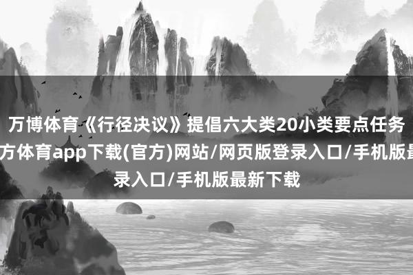 万博体育《行径决议》提倡六大类20小类要点任务-万博官方体育app下载(官方)网站/网页版登录入口/手机版最新下载