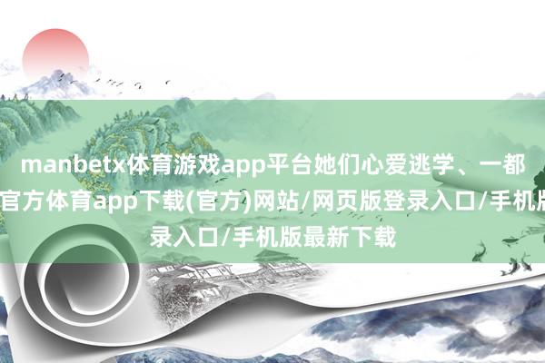 manbetx体育游戏app平台她们心爱逃学、一都咳药-万博官方体育app下载(官方)网站/网页版登录入口/手机版最新下载