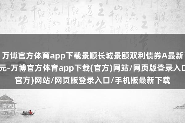 万博官方体育app下载景顺长城景颐双利债券A最新单元净值为1.657元-万博官方体育app下载(官方)网站/网页版登录入口/手机版最新下载