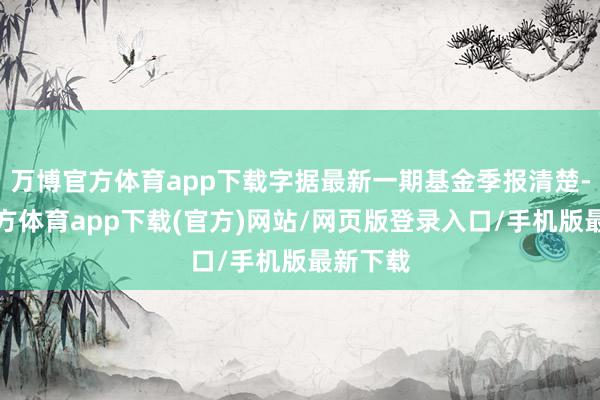 万博官方体育app下载字据最新一期基金季报清楚-万博官方体育app下载(官方)网站/网页版登录入口/手机版最新下载