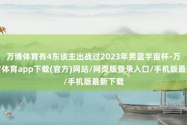 万博体育有4东谈主出战过2023年男篮宇宙杯-万博官方体育app下载(官方)网站/网页版登录入口/手机版最新下载