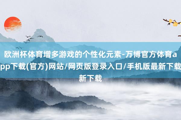 欧洲杯体育增多游戏的个性化元素-万博官方体育app下载(官方)网站/网页版登录入口/手机版最新下载