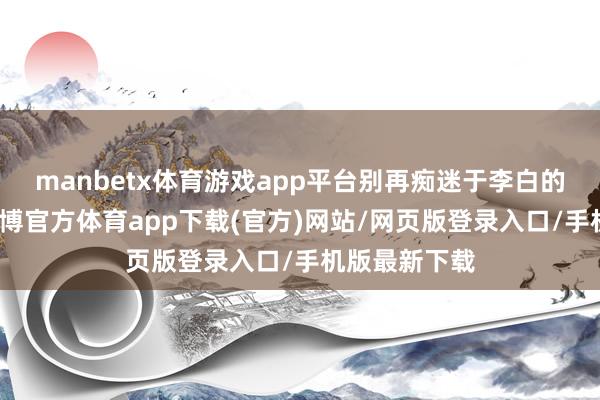 manbetx体育游戏app平台别再痴迷于李白的剑走偏锋-万博官方体育app下载(官方)网站/网页版登录入口/手机版最新下载