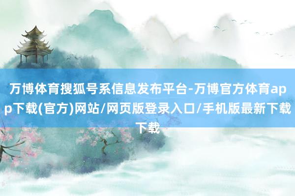 万博体育搜狐号系信息发布平台-万博官方体育app下载(官方)网站/网页版登录入口/手机版最新下载