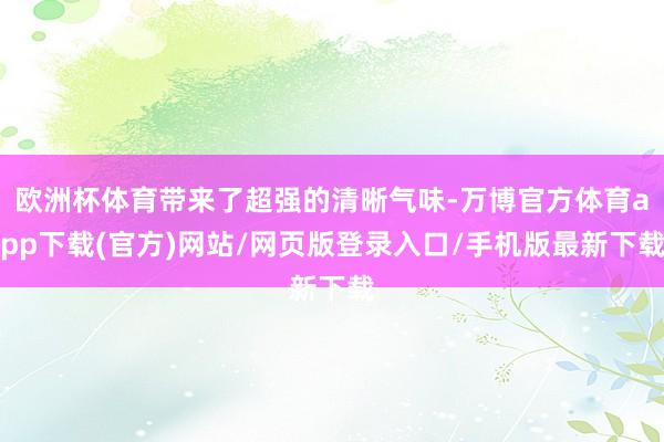 欧洲杯体育带来了超强的清晰气味-万博官方体育app下载(官方)网站/网页版登录入口/手机版最新下载