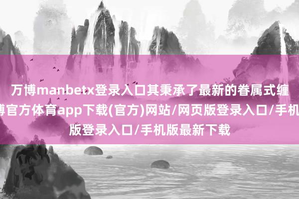 万博manbetx登录入口其秉承了最新的眷属式缠绵言语-万博官方体育app下载(官方)网站/网页版登录入口/手机版最新下载