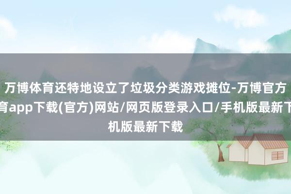 万博体育还特地设立了垃圾分类游戏摊位-万博官方体育app下载(官方)网站/网页版登录入口/手机版最新下载