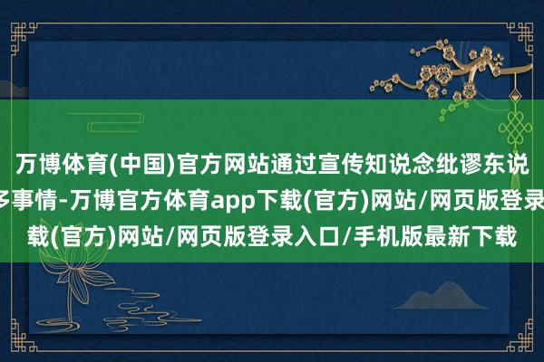 万博体育(中国)官方网站通过宣传知说念纰谬东说念主士也不错作念好多事情-万博官方体育app下载(官方)网站/网页版登录入口/手机版最新下载