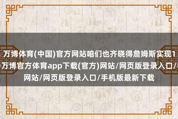 万博体育(中国)官方网站咱们也齐晓得詹姆斯实现10000分的时候-万博官方体育app下载(官方)网站/网页版登录入口/手机版最新下载