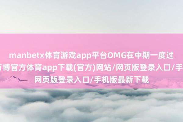 manbetx体育游戏app平台OMG在中期一度过期4k+经济-万博官方体育app下载(官方)网站/网页版登录入口/手机版最新下载