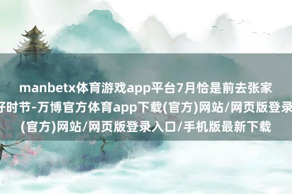 manbetx体育游戏app平台7月恰是前去张家界观赏当然奇不雅的好时节-万博官方体育app下载(官方)网站/网页版登录入口/手机版最新下载