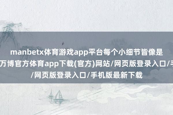 manbetx体育游戏app平台每个小细节皆像是全心打算过的-万博官方体育app下载(官方)网站/网页版登录入口/手机版最新下载