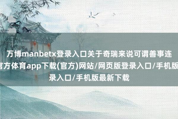 万博manbetx登录入口关于奇瑞来说可谓善事连连-万博官方体育app下载(官方)网站/网页版登录入口/手机版最新下载