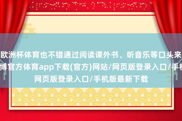 欧洲杯体育也不错通过阅读课外书、听音乐等口头来减轻神志-万博官方体育app下载(官方)网站/网页版登录入口/手机版最新下载