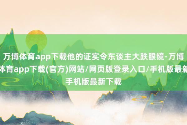 万博体育app下载他的证实令东谈主大跌眼镜-万博官方体育app下载(官方)网站/网页版登录入口/手机版最新下载