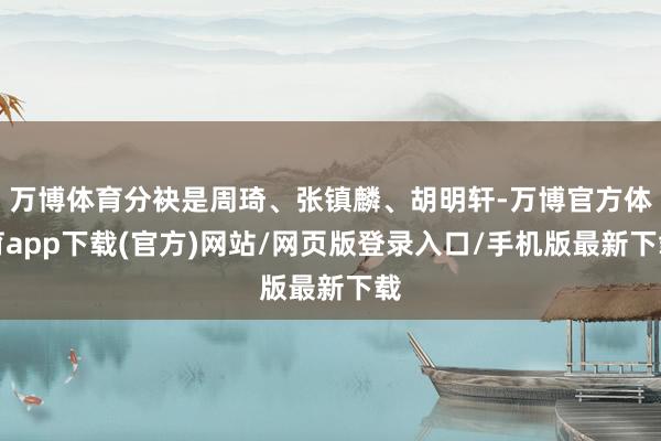 万博体育分袂是周琦、张镇麟、胡明轩-万博官方体育app下载(官方)网站/网页版登录入口/手机版最新下载