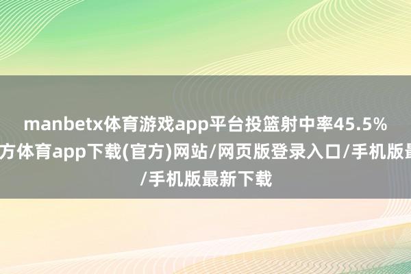 manbetx体育游戏app平台投篮射中率45.5%-万博官方体育app下载(官方)网站/网页版登录入口/手机版最新下载