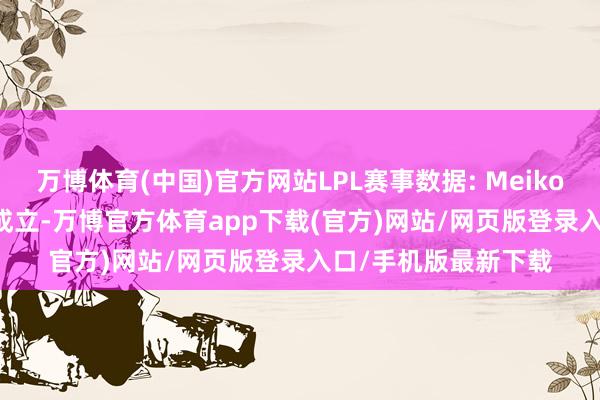 万博体育(中国)官方网站LPL赛事数据: Meiko完毕LPL9000助攻成立-万博官方体育app下载(官方)网站/网页版登录入口/手机版最新下载