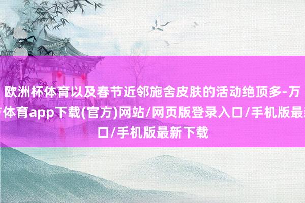 欧洲杯体育以及春节近邻施舍皮肤的活动绝顶多-万博官方体育app下载(官方)网站/网页版登录入口/手机版最新下载