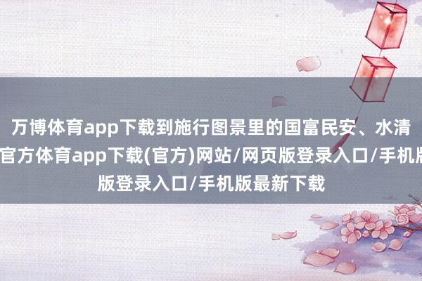 万博体育app下载到施行图景里的国富民安、水清岸绿-万博官方体育app下载(官方)网站/网页版登录入口/手机版最新下载